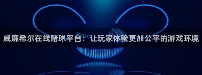 杏悦体育官网入口登录：威廉希尔在线赌球平台：让玩家体验更加公平的游戏环境