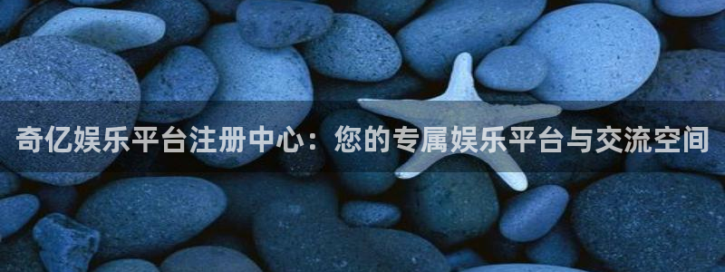 杏悦：奇亿娱乐平台注册中心：您的专属娱乐平台与交流空间