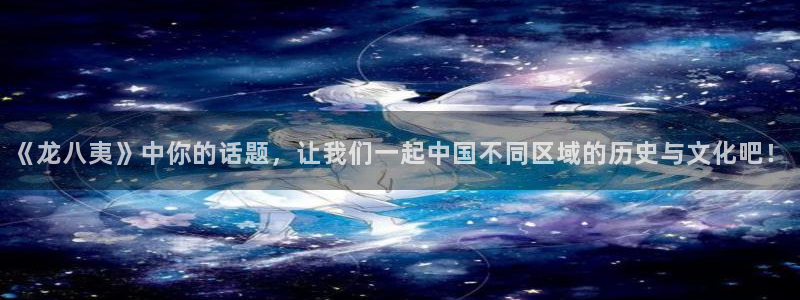 杏悦平台注册入口：《龙八夷》中你的话题，让我们一起中国不同区域的历史与文化吧！