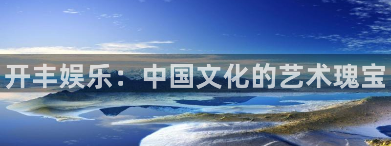 杏悦平台总代理：开丰娱乐：中国文化的艺术瑰宝