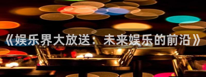 杏悦4：《娱乐界大放送：未来娱乐的前沿》