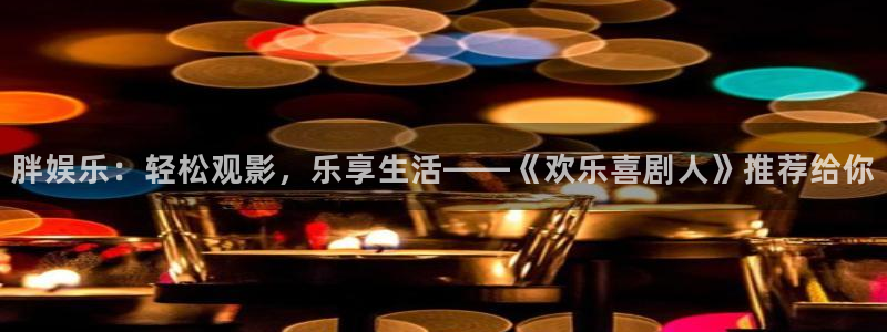 杏悦平台注册：胖娱乐：轻松观影，乐享生活——《欢乐喜剧人》推荐给你