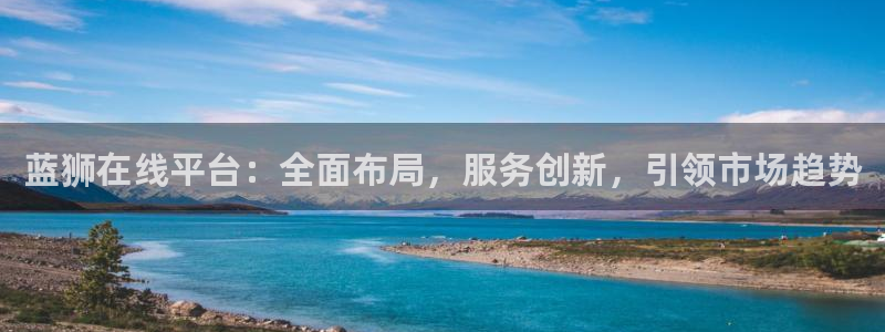 杏悦平台开户链接：蓝狮在线平台：全面布局，服务创新，引领市场趋势
