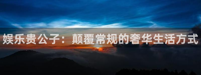 杏悦3登录：娱乐贵公子：颠覆常规的奢华生活方式