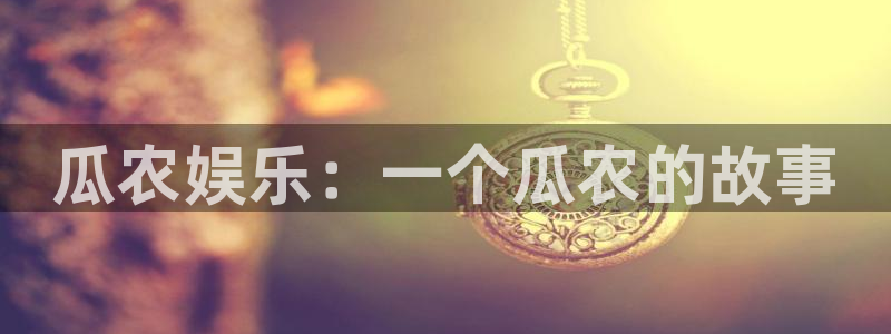 杏悦4注册：瓜农娱乐：一个瓜农的故事