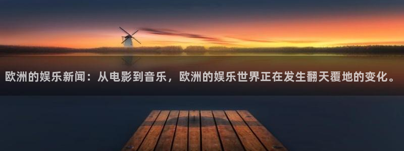杏悦体育官网：欧洲的娱乐新闻：从电影到音乐，欧洲的娱乐世界正在发生翻天覆地的变化