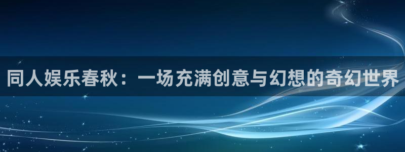 杏悦平台开户链接：同人娱乐春秋：一场充满创意与幻想的奇幻世界