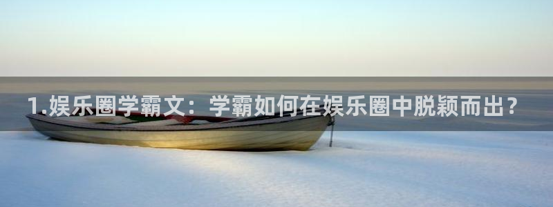 杏悦平台开户链接：1.娱乐圈学霸文：学霸如何在娱乐圈中脱颖而出？