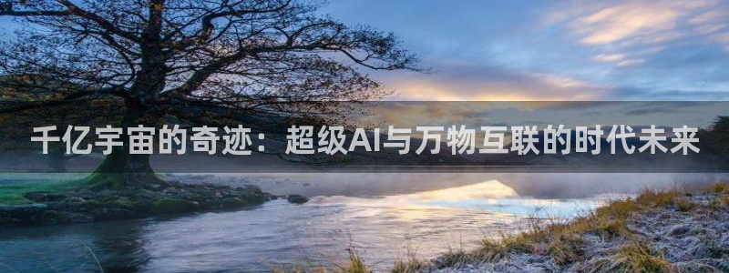 杏悦3平台注册：千亿宇宙的奇迹：超级AI与万物互联的时代未来