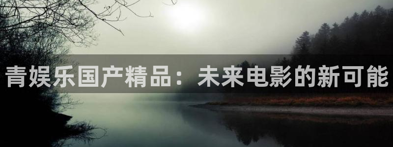 杏悦招商：青娱乐国产精品：未来电影的新可能