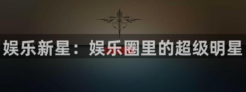 杏悦体育和杏耀是哪个公司的：娱乐新星：娱乐圈里的超级明星