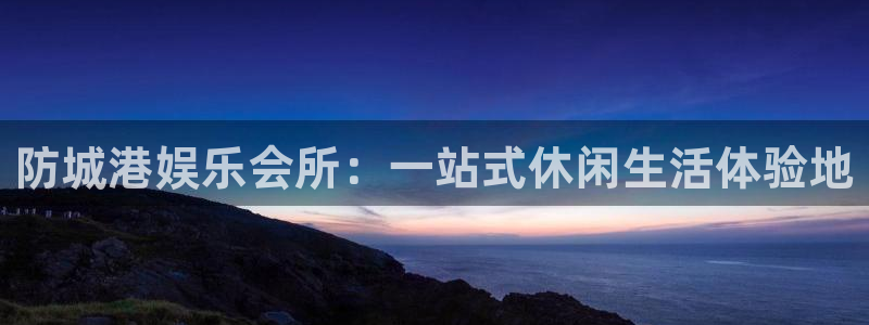 杏悦官网：防城港娱乐会所：一站式休闲生活体验地