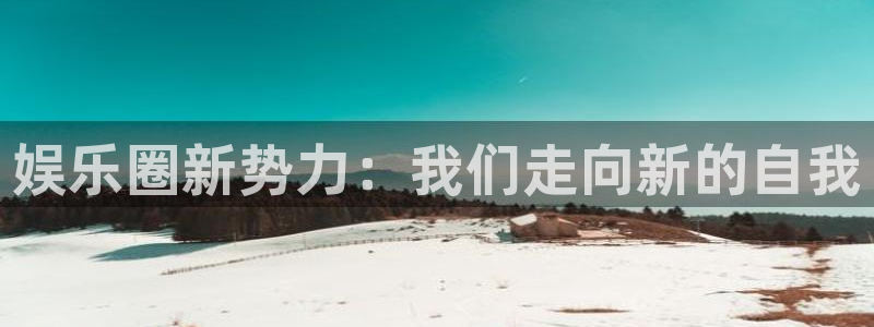 杏悦4开户：娱乐圈新势力：我们走向新的自我