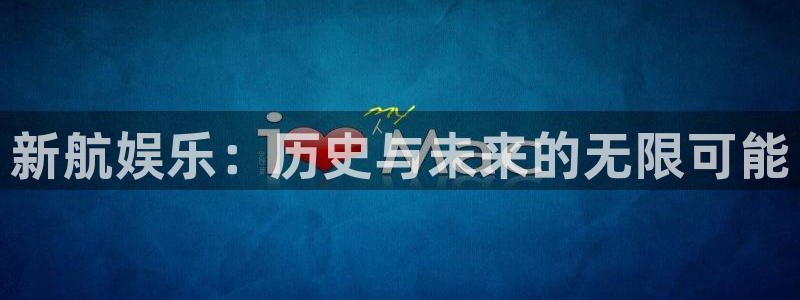 杏悦现在优惠多少：新航娱乐：历史与未来的无限可能