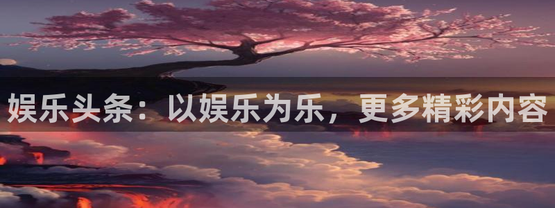 杏悦体育老板是谁：娱乐头条：以娱乐为乐，更多精彩内容