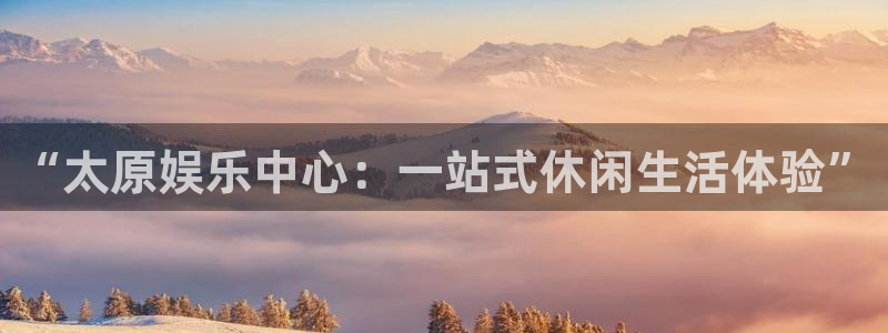 杏悦体育合法嘛：“太原娱乐中心：一站式休闲生活体验”