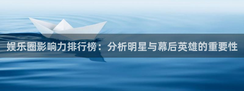 杏悦登录注册：娱乐圈影响力排行榜：分析明星与幕后英雄的重要性