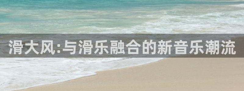 杏悦现在优惠多少：滑大风:与滑乐融合的新音乐潮流