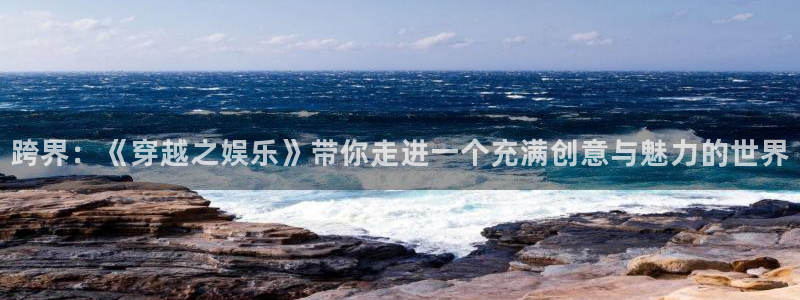 杏悦4登录：跨界：《穿越之娱乐》带你走进一个充满创意与魅力的世界