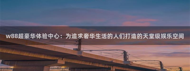 杏悦零能源集团：w88超豪华体验中心：为追求奢华生活的人们打造的天堂级娱乐空间