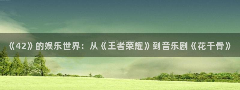 杏悦登陆：《42》的娱乐世界：从《王者荣耀》到音乐剧《花千骨》